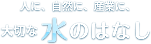 人に、自然に、産業に、大切な水のはなし