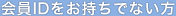 会員IDをお持ちでない方