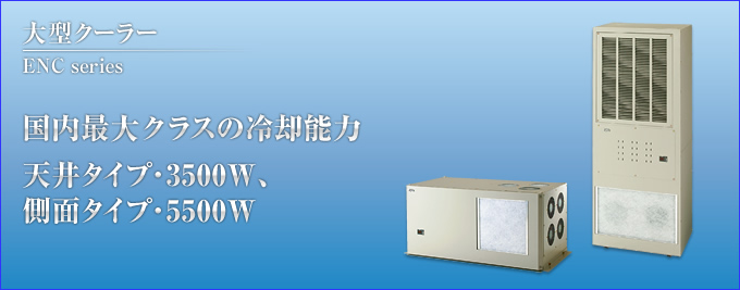 大型クーラーENC series 国内最大クラスの冷却能力 天井タイプ・3500W、側面タイプ5500W