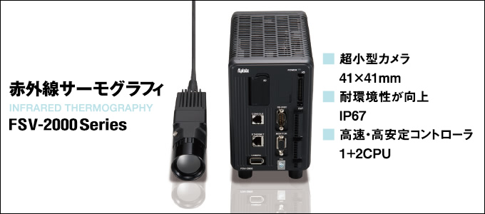 赤外線サーモグラフィ FSV-2000 Series INFRARED THERMOGRAPHY 超小型カメラ41x41mm 耐環境性が向上 IP67 高速・高安定コントローラ 1+2CPU