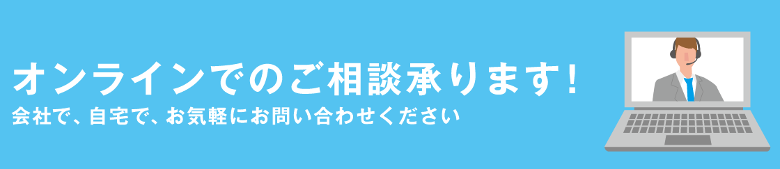 オンラインでのご相談承ります！会社で、自宅で、お気軽にお問い合わせください
