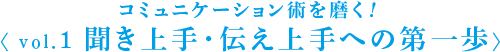 コミュニケーション術を磨く！ 〈 vol.1 聞き上手・伝え上手への第一歩