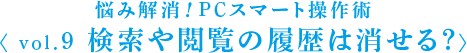 悩み解消！PCスマート操作術 〈 vol.9 検索や閲覧の履歴は消せる？〉