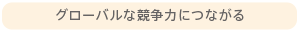 グローバルな競争力につながる