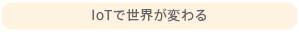 IoTで世界が変わる