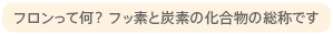 フロンって何？ フッ素と炭素の化合物の総称です