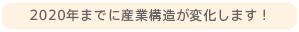 2020年までに産業構造が変化します！