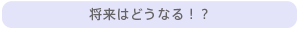 将来はどうなる！？