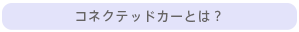 コネクテッドカーとは？