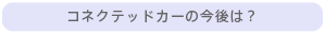 コネクテッドカーの今後は？