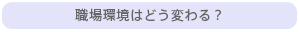 職場環境はどう変わる？