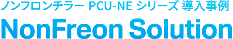 ノンフロンチラー PCU-NE シリーズ 導入事例 NonFreon Solution